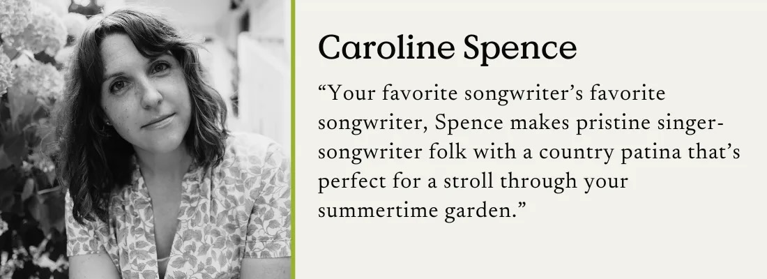 A black and white photo of Caroline Spence with a text quote: "Your favorite songwriter's favorite songwriter, Spence makes pristine singer-songwriter folk with a country patina that's perfect for a stroll through your summertime garden."