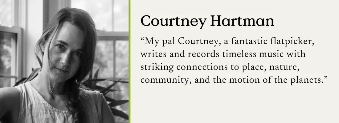A black and white photo of Courtney Hartman with a text quote: "My pal Courtney, a fantastic flatpicker, writes and records timeless music with striking connections to place, nature, community, and the motion of the planets."